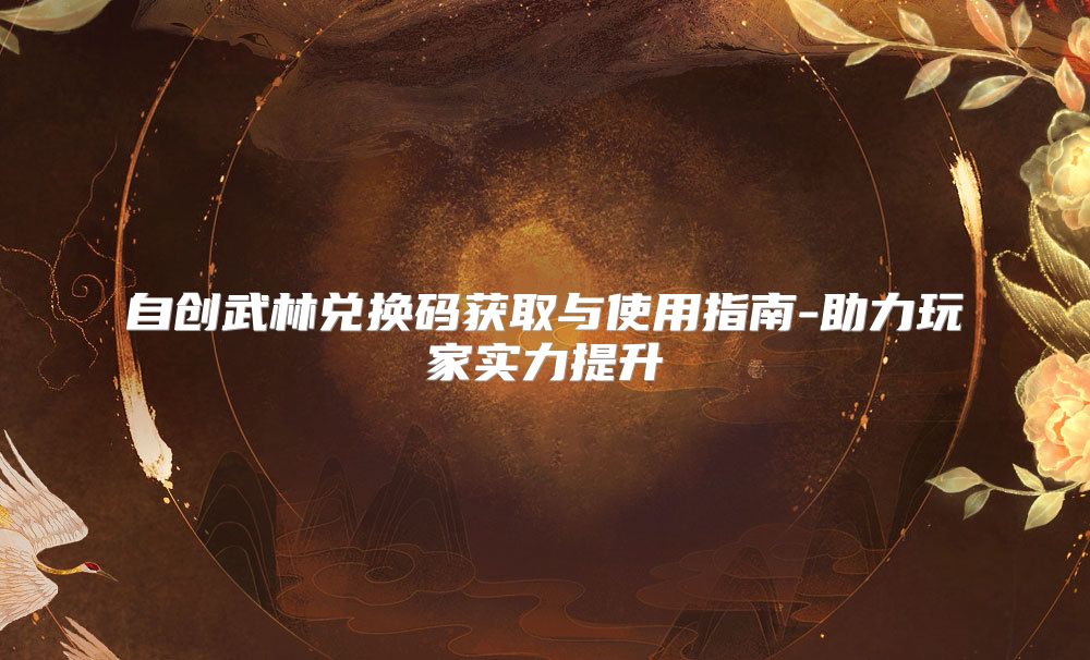 自创武林兑换码获取与使用指南-助力玩家实力提升
