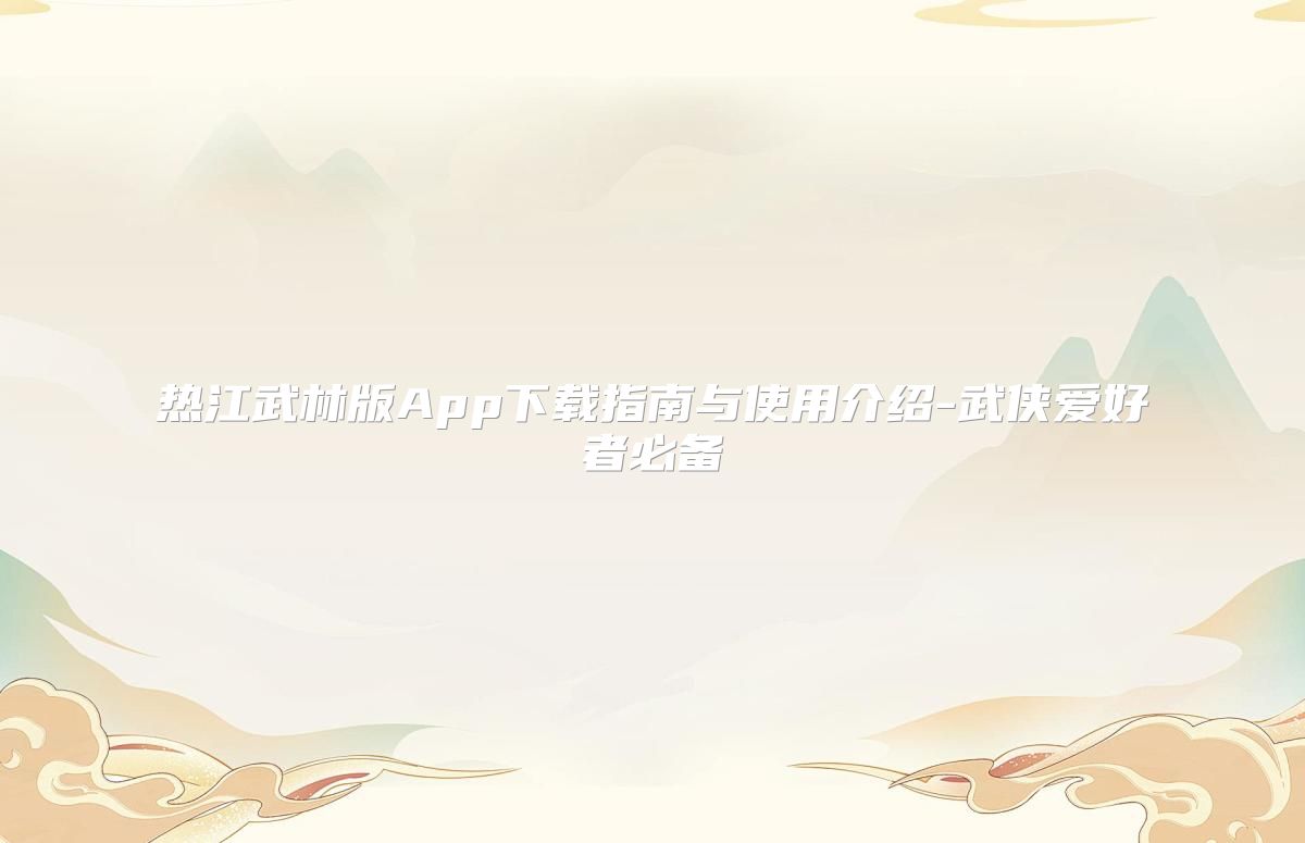 热江武林版App下载指南与使用介绍-武侠爱好者必备
