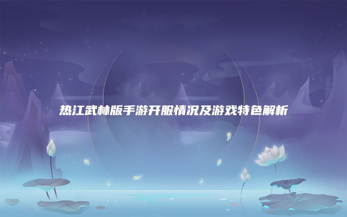 热江武林版手游开服情况及游戏特色解析