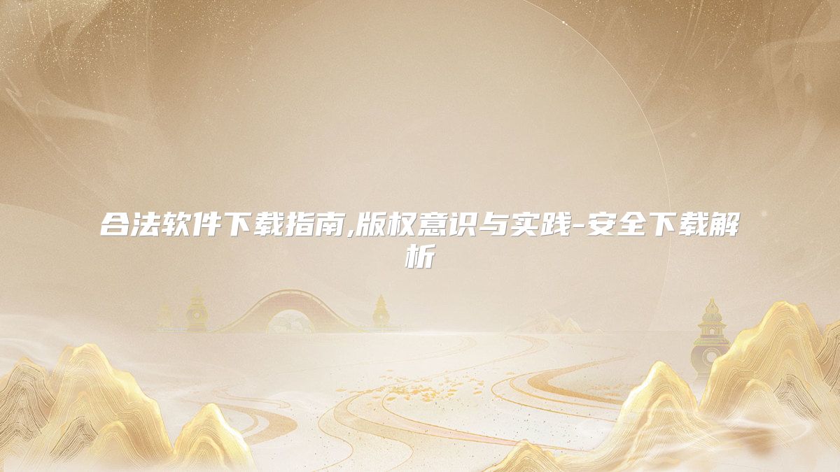 合法软件下载指南,版权意识与实践-安全下载解析