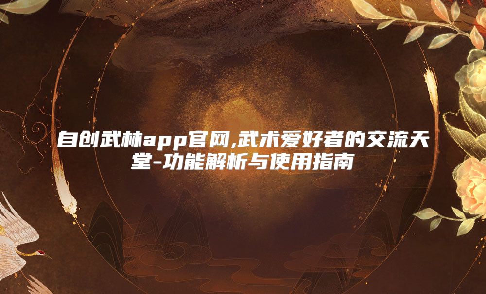 自创武林app官网,武术爱好者的交流天堂-功能解析与使用指南