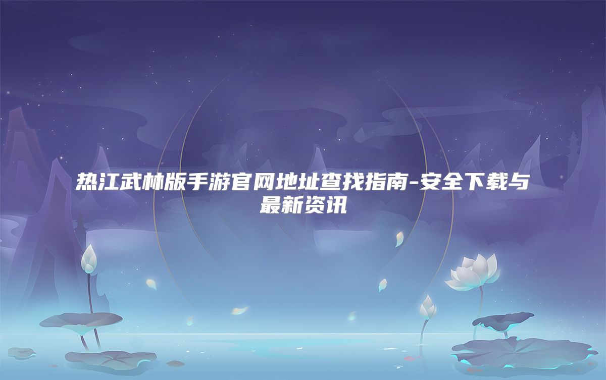 热江武林版手游官网地址查找指南-安全下载与最新资讯