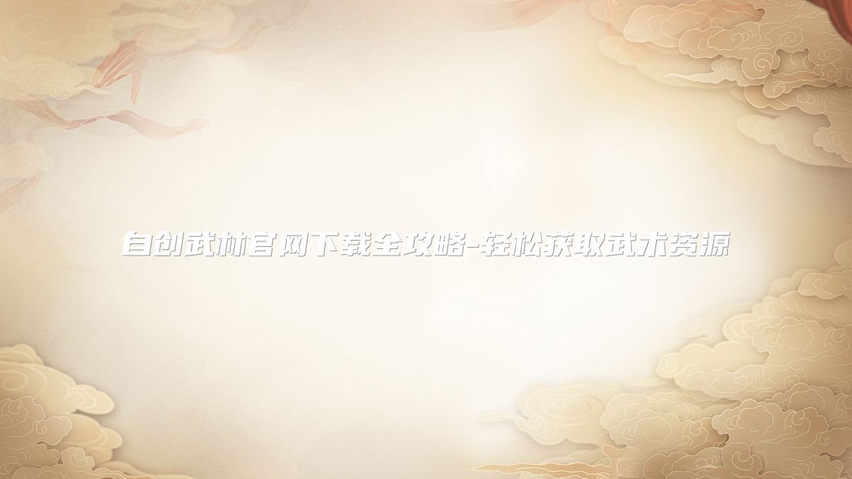自创武林官网下载全攻略-轻松获取武术资源